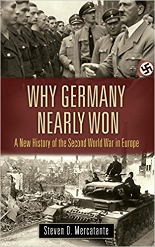 Why Germany Nearly Won A New History Of The Second World War In Europe Steven D Mercatante