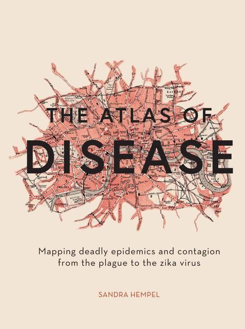 The Atlas Of Disease Mapping Deadly Epidemics And Contagion From The Plague To The Zika Virus Sandra Hempel