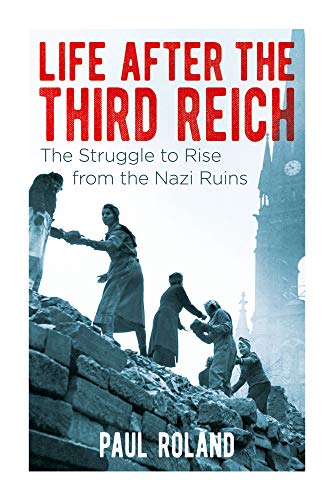 Life After The Third Reich The Struggle To Rise From The Nazi Ruins Paul Roland Roland