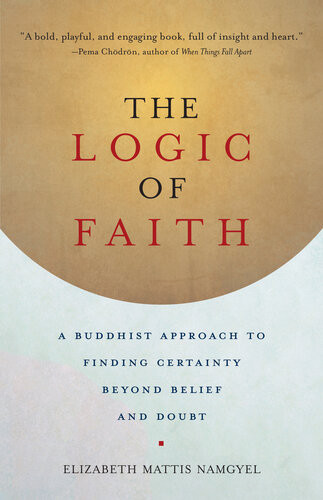 The Logic Of Faith A Buddhist Approach To Finding Certainty Beyond Belief And Doubt Elizabeth Mattis Namgyel