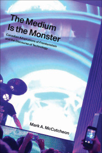 The Medium Is The Monster Canadian Adaptations Of Frankenstein And The Discourse Of Technology 1st Edition Mark A Mccutcheon