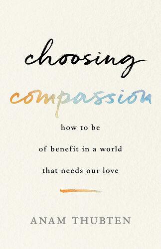 Choosing Compassion How To Be Of Benefit In A World That Needs Our Love Anam Thubten Sharon Roe
