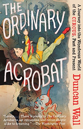The Ordinary Acrobat A Journey Into The Wondrous World Of Circus Past And Present Duncan Wall