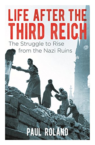 Life After The Third Reich The Struggle To Raise From The Nazi Ruins Paul Roland