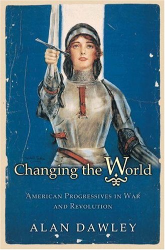 Changing The World American Progressives In War And Revolution Alan Dawley