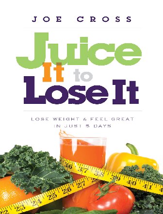 Juice It To Lose It Lose Weight And Feel Great In Just 5 Days Joe Cross