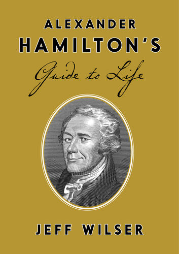 Alexander Hamiltons Guide To Life Jeff Wilser