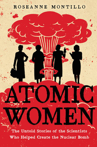 Atomic Women The Untold Stories Of The Scientists Who Helped Create The Nuclear Bomb Roseanne Montillo