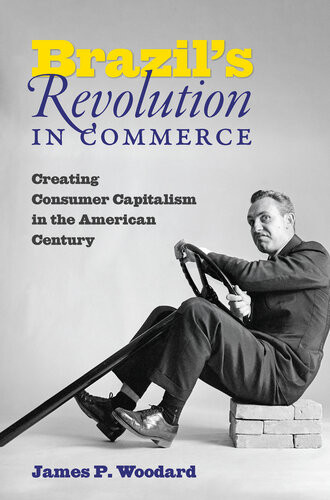 Brazils Revolution In Commerce Creating Consumer Capitalism In The American Century James P Woodard