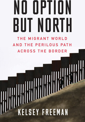 No Option But North The Migrant World And The Perilous Path Across The Border Kelsey Freeman