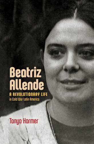 Beatriz Allende A Revolutionary Life In Cold War Latin America Tanya Harmer
