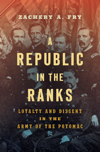 A Republic In The Ranks Loyalty And Dissent In The Army Of The Potomac Zachery A Fry