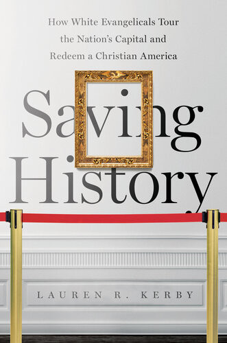 Saving History How White Evangelicals Tour The Nations Capital And Redeem A Christian America Lauren R Kerby