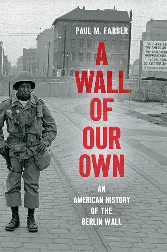 A Wall Of Our Own An American History Of The Berlin Wall Paul M Farber