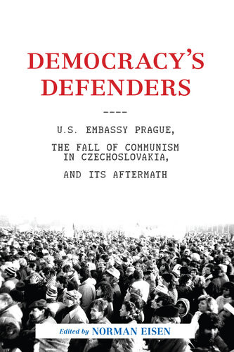 Democracys Defenders Us Embassy Prague The Fall Of Communism In Czechoslovakia And Its Aftermath Norman L Eisen