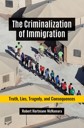 The Criminalization Of Immigration Truth Lies Tragedy And Consequences 1st Edition Robert Hartmann Mcnamara