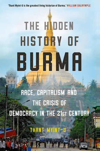 The Hidden History Of Burma Race Capitalism And The Crisis Of Democracy In The 21st Century Thant Myintu