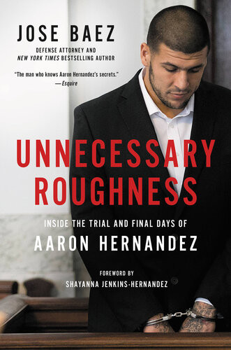 Unnecessary Roughness Inside The Trial And Final Days Of Aaron Hernandez Jose Baez George Willis