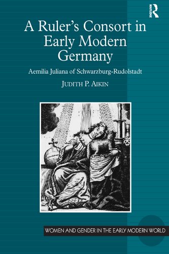 A Rulers Consort In Early Modern Germany Aemilia Juliana Of Schwarzburgrudolstadt 1st Edition Judith P Aikin