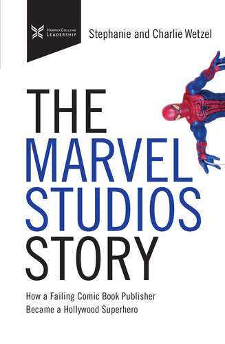 The Marvel Studios Story How A Failing Comic Book Publisher Became A Hollywood Superhero The Business Storybook Charlie Wetzel