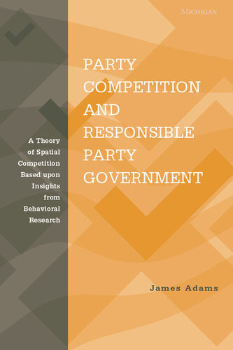 Party Competition And Responsible Party Government A Theory Of Spatial Competition Based Upon Insights From Behavioral Voting Research Adams