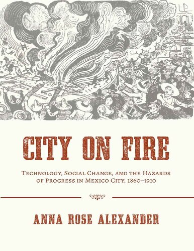 City On Fire Technology Social Change And The Hazards Of Progress In Mexico City 18601910 1st Edition Anna Rose Alexander