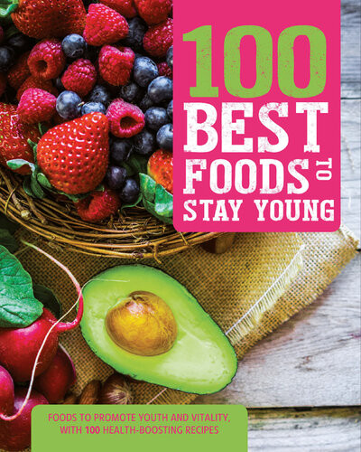 100 Best Foods To Stay Young Foods To Promote Youth And Vitality With 100 Healthboosting Recipes Love Food Editors