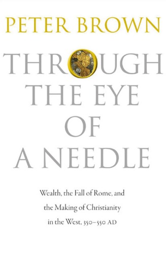 Through The Eye Of A Needle Wealth The Fall Of Rome And The Making Of Christianity In The West 350550 Ad First Peter Brown