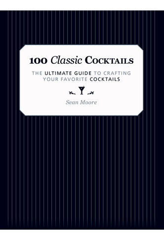 100 Classic Cocktails The Ultimate Guide To Crafting Your Favorite Cocktails 1st Edition Sean Moore