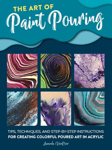 The Art Of Paint Pouring Tips Techniques And Stepbystep Instructions For Creating Colorful Poured Art In Acrylic Amanda Vanever
