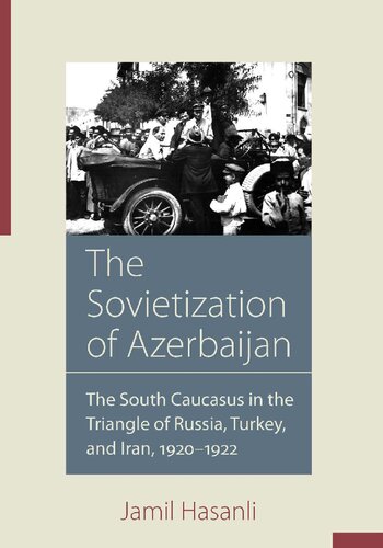 The Sovietization Of Azerbaijan The South Caucasus In The Triangle Of Russia Turkey And Iran 19201922 Jamil Hasanli