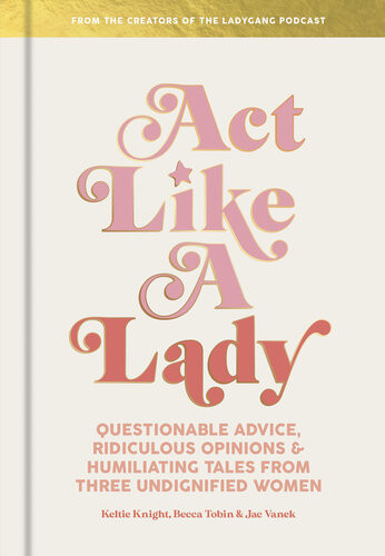 Act Like A Lady Questionable Advice Ridiculous Opinions And Humiliating Tales From Three Undignified Women Keltie Knight Becca Tobin Jac Vanek