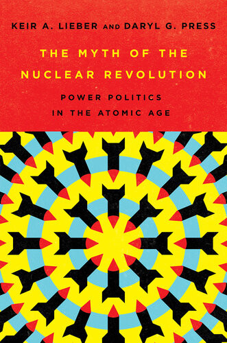 The Myth Of The Nuclear Revolution Power Politics In The Atomic Age Keir A Lieber Daryl G Press