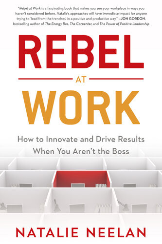 Rebel At Work How To Innovate And Drive Results When You Arent The Boss First Edition Natalie Neelan