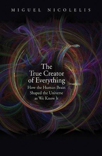 The True Creator Of Everything How The Human Brain Shaped The Universe As We Know It Miguel Nicolelis