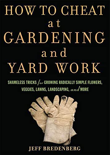 How To Cheat At Gardening And Yard Work Shameless Tricks For Growing Radically Simple Flowers Veggies Lawns Landscaping And More Jeff Bredenberg
