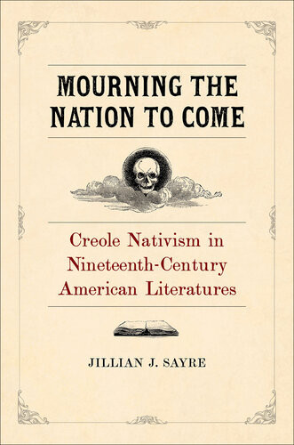 Mourning The Nation To Come Creole Nativism In Nineteenthcentury American Literatures Jillian Sayre