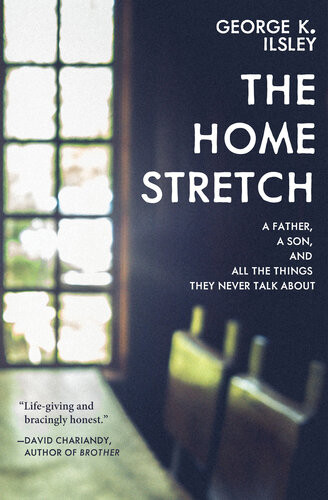 The Home Stretch A Father A Son And All The Things They Never Talk About George K Ilsley
