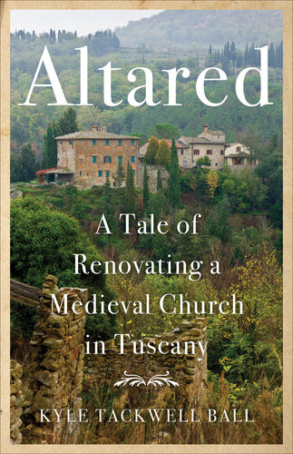 Altared A Tale Of Renovating A Medieval Church In Tuscany Kyle Tackwell Ball