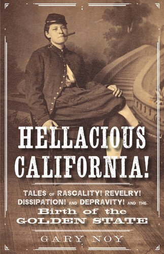 Hellacious California Tales Of Rascality Revelry Dissipation And Depravity And The Birth Of The Golden State Gary Noy