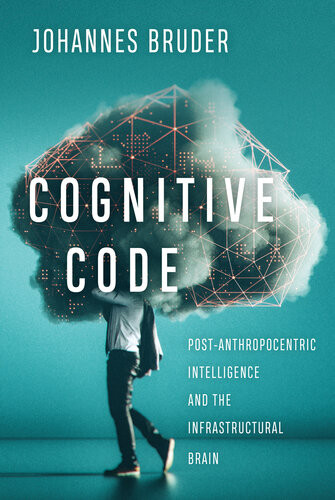 Cognitive Code Postanthropocentric Intelligence And The Infrastructural Brain Johannes Bruder