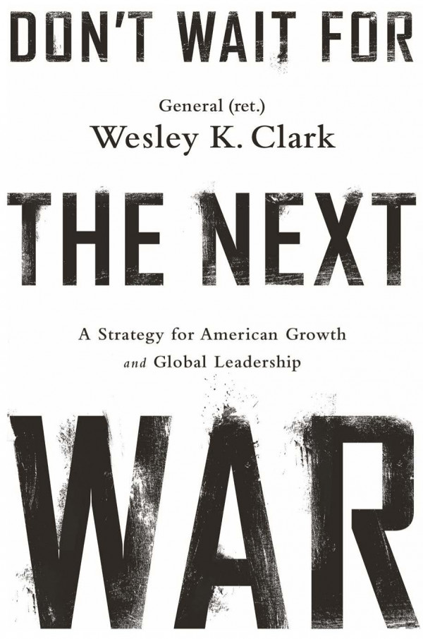 Dont Wait For The Next War A Strategy For American Growth And Global Leadership Wesley K Clark
