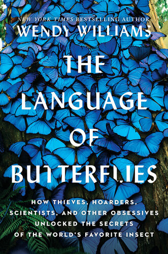 The Language Of Butterflies How Thieves Hoarders Scientists And Other Obsessives Unlocked The Secrets Of The Worlds Favorite Insect Wendy Williams