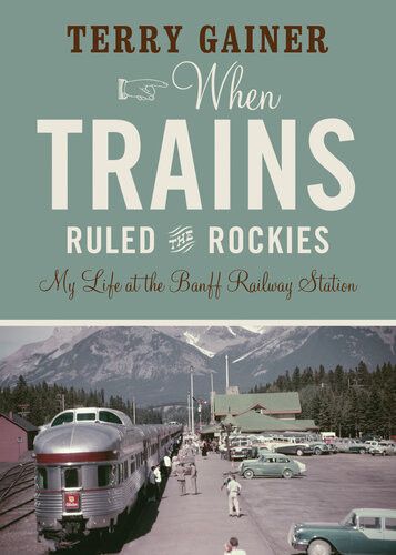 When Trains Ruled The Rockies My Life At The Banff Railway Station Terry Gainer