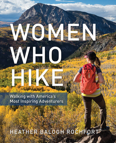 Women Who Hike Walking With Americas Most Inspiring Adventurers Heather Balogh Rochfort