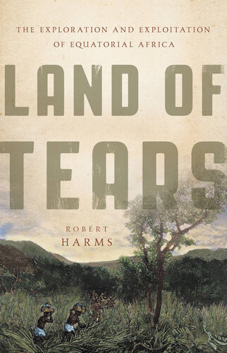 Land Of Tears The Exploration And Exploitation Of Equatorial Africa 1st Edition Robert Harms