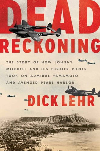 Dead Reckoning The Story Of How Johnny Mitchell And His Fighter Pilots Took On Admiral Yamamoto And Avenged Pearl Harbor Dick Lehr