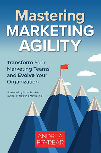 Mastering Marketing Agility Transform Your Marketing Teams And Evolve Your Organization Andrea Fryrear