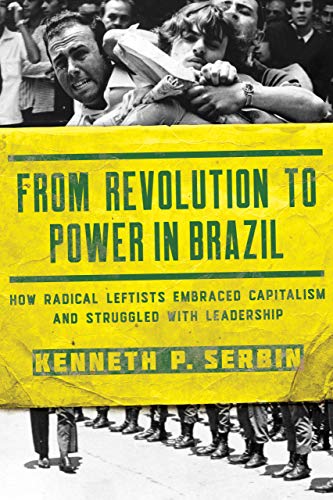 From Revolution To Power In Brazil How Radical Leftists Embraced Capitalism And Struggled With Leadership Kellogg Institute Series On Democracy And Development Kenneth P Serbin