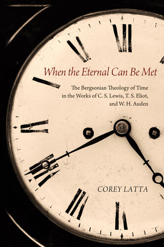 When The Eternal Can Be Met The Bergsonian Theology Of Time In The Works Of C S Lewis T S Eliot And W H Auden Corey Latta